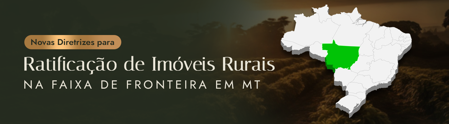 Novas Diretrizes para Ratificação de Imóveis Rurais na Faixa de Fronteira em MT